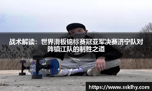 战术解读：世界滑板锦标赛冠亚军决赛济宁队对阵镇江队的制胜之道